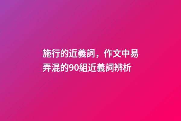 施行的近義詞，作文中易弄混的90組近義詞辨析-第1張-觀點-玄機派