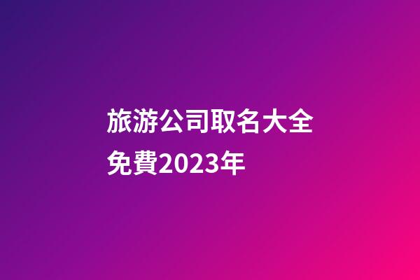 旅游公司取名大全免費2023年-第1張-公司起名-玄機派