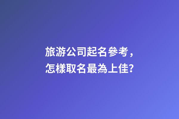 旅游公司起名參考，怎樣取名最為上佳？