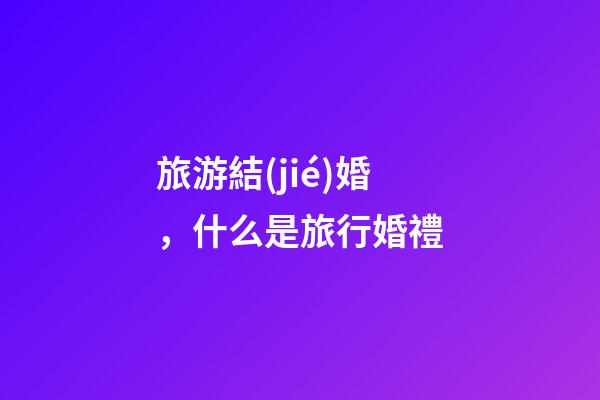 旅游結(jié)婚，什么是旅行婚禮-第1張-觀點(diǎn)-玄機(jī)派
