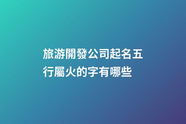 旅游開發公司起名五行屬火的字有哪些-第1張-公司起名-玄機派