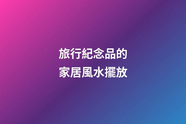 旅行紀念品的家居風水擺放