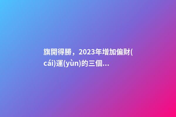 旗開得勝，2023年增加偏財(cái)運(yùn)的三個(gè)方法