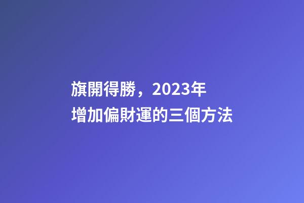 旗開得勝，2023年增加偏財運的三個方法