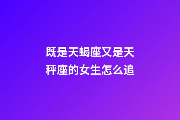 既是天蝎座又是天秤座的女生怎么追-第1張-星座運勢-玄機派