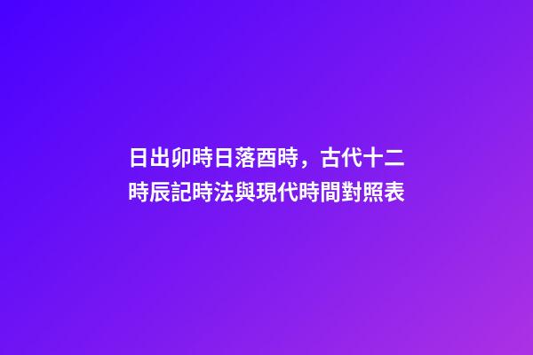 日出卯時日落酉時，古代十二時辰記時法與現代時間對照表-第1張-觀點-玄機派