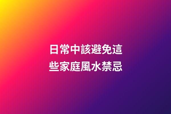 日常中該避免這些家庭風水禁忌