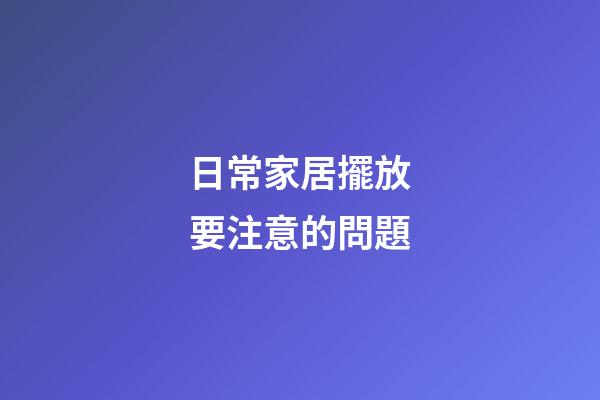 日常家居擺放要注意的問題