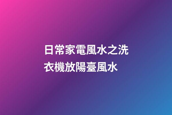 日常家電風水之洗衣機放陽臺風水