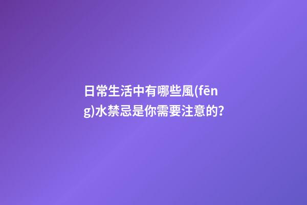 日常生活中有哪些風(fēng)水禁忌是你需要注意的？