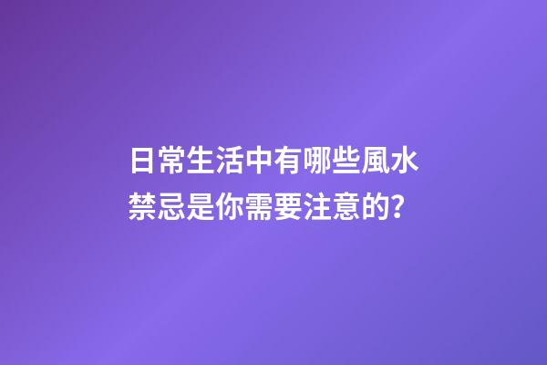 日常生活中有哪些風水禁忌是你需要注意的？