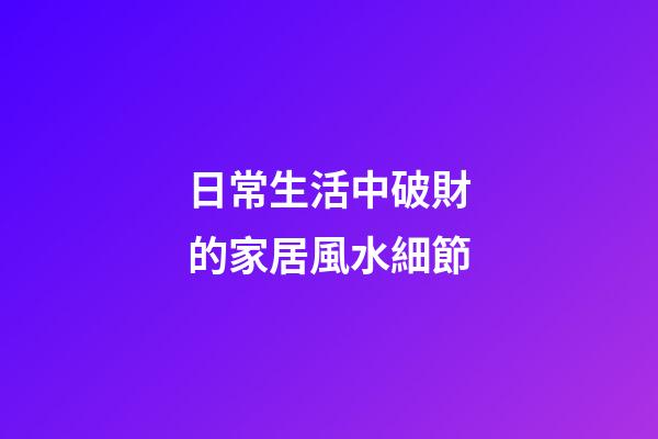 日常生活中破財的家居風水細節