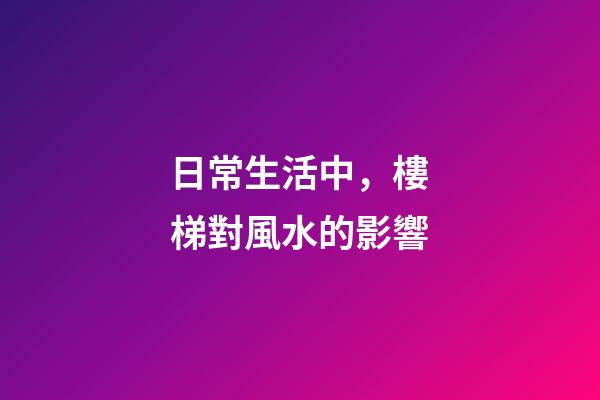 日常生活中，樓梯對風水的影響