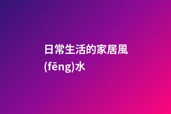 日常生活的家居風(fēng)水
