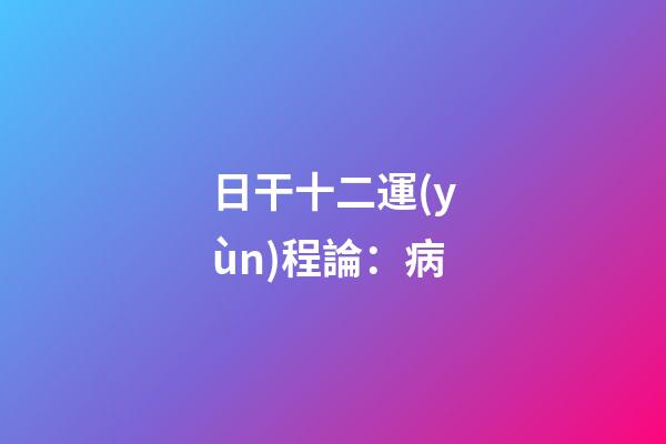 日干十二運(yùn)程論：病