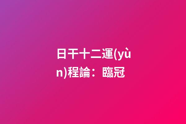 日干十二運(yùn)程論：臨冠