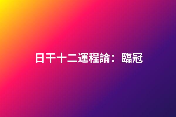 日干十二運程論：臨冠