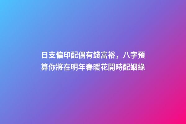 日支偏印配偶有錢富裕，八字預算你將在明年春暖花開時配姻緣-第1張-觀點-玄機派