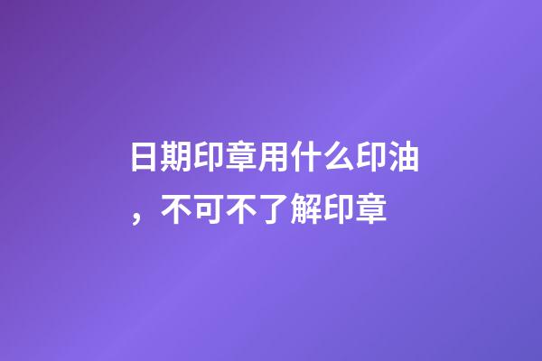 日期印章用什么印油，不可不了解印章-第1張-觀點-玄機派