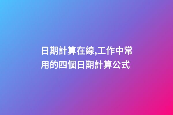 日期計算在線,工作中常用的四個日期計算公式-第1張-觀點-玄機派