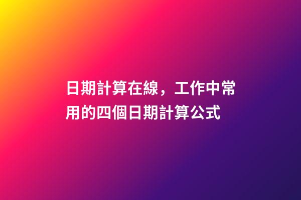 日期計算在線，工作中常用的四個日期計算公式-第1張-觀點-玄機派