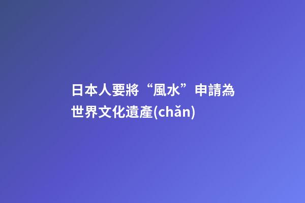 日本人要將“風水”申請為世界文化遺產(chǎn)