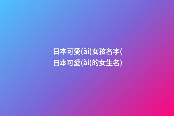 日本可愛(ài)女孩名字(日本可愛(ài)的女生名)