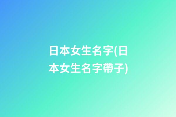 日本女生名字(日本女生名字帶子)