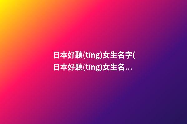 日本好聽(tīng)女生名字(日本好聽(tīng)女生名字兩個(gè)字)