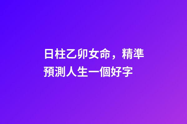 日柱乙卯女命，精準預測人生一個好字-第1張-觀點-玄機派