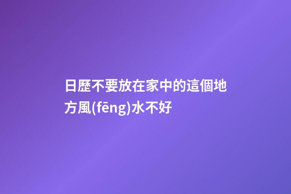 日歷不要放在家中的這個地方風(fēng)水不好