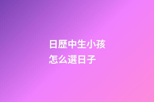 日歷中生小孩怎么選日子