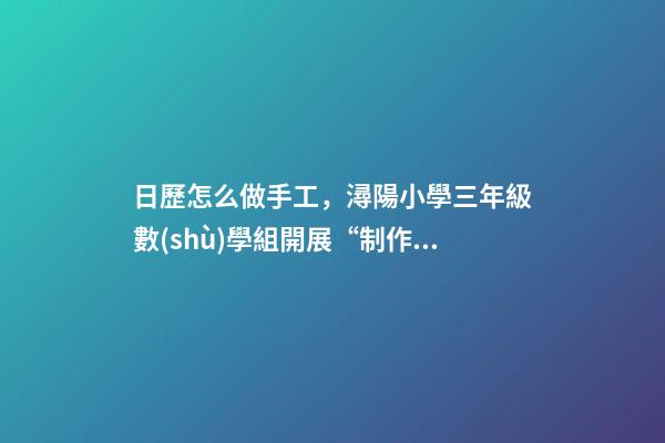 日歷怎么做手工，潯陽小學三年級數(shù)學組開展“制作日歷”趣味活動-第1張-觀點-玄機派