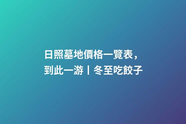 日照墓地價格一覽表，到此一游丨冬至吃餃子-第1張-觀點-玄機(jī)派