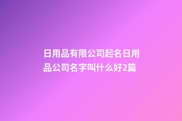 日用品有限公司起名日用品公司名字叫什么好2篇-第1張-公司起名-玄機派