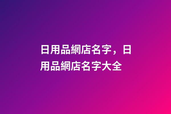 日用品網店名字，日用品網店名字大全-第1張-店鋪起名-玄機派