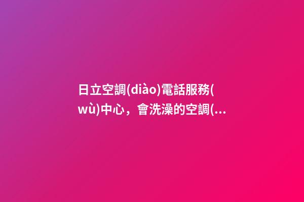 日立空調(diào)電話服務(wù)中心，會洗澡的空調(diào)是怎么回事-第1張-觀點-玄機派