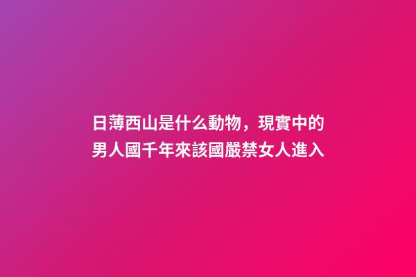 日薄西山是什么動物，現實中的男人國千年來該國嚴禁女人進入-第1張-觀點-玄機派