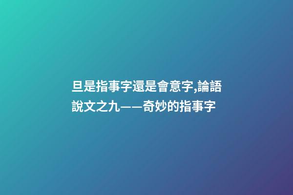 旦是指事字還是會意字,論語說文之九——奇妙的指事字-第1張-觀點-玄機派