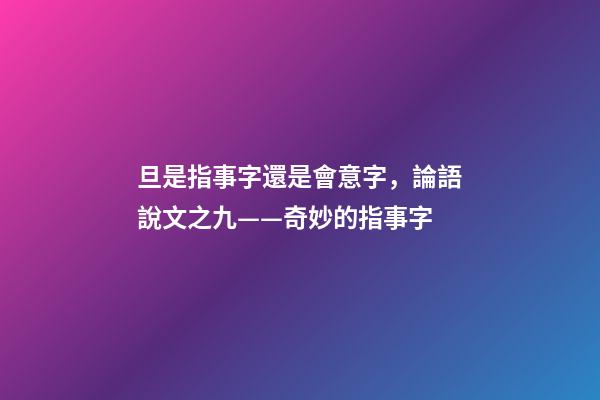 旦是指事字還是會意字，論語說文之九——奇妙的指事字-第1張-觀點-玄機派