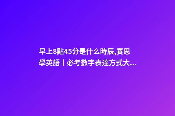 早上8點45分是什么時辰,賽思學英語丨必考數字表達方式大全-第1張-觀點-玄機派