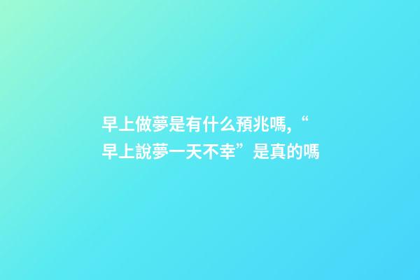 早上做夢是有什么預兆嗎,“早上說夢一天不幸”是真的嗎-第1張-觀點-玄機派