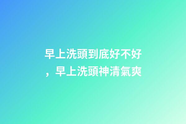 早上洗頭到底好不好，早上洗頭神清氣爽-第1張-觀點(diǎn)-玄機(jī)派
