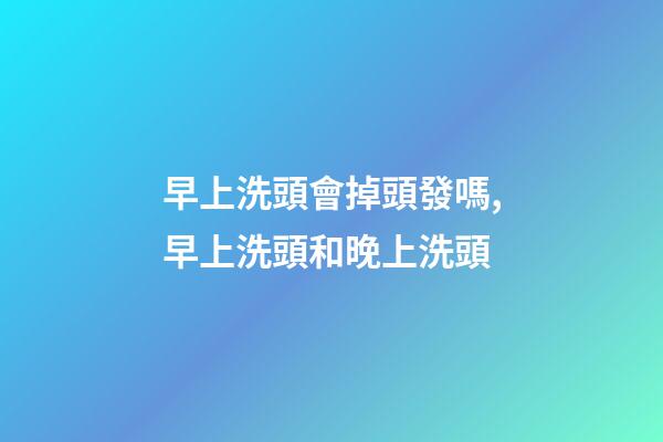 早上洗頭會掉頭發嗎,早上洗頭和晚上洗頭-第1張-觀點-玄機派