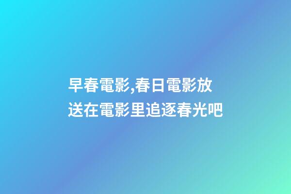早春電影,春日電影放送在電影里追逐春光吧-第1張-觀點-玄機派