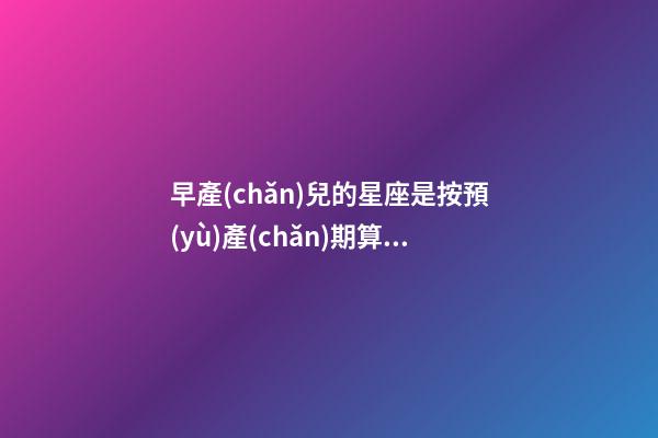 早產(chǎn)兒的星座是按預(yù)產(chǎn)期算嗎