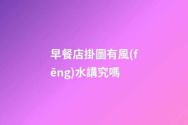 早餐店掛圖有風(fēng)水講究嗎