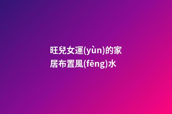 旺兒女運(yùn)的家居布置風(fēng)水