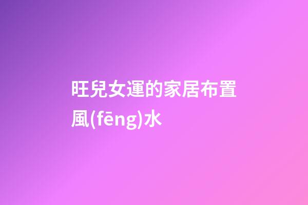旺兒女運的家居布置風(fēng)水