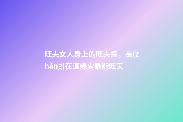 旺夫女人身上的旺夫痣，長(zhǎng)在這幾處最能旺夫